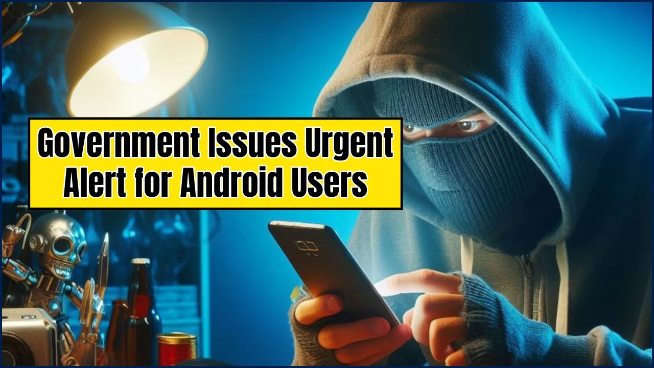 Government Issues Urgent Alert for Android Users