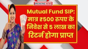Mutual Fund SIP: मात्र ₹500 रुपए के निवेश से 5 लाख का रिटर्न होगा प्राप्त
